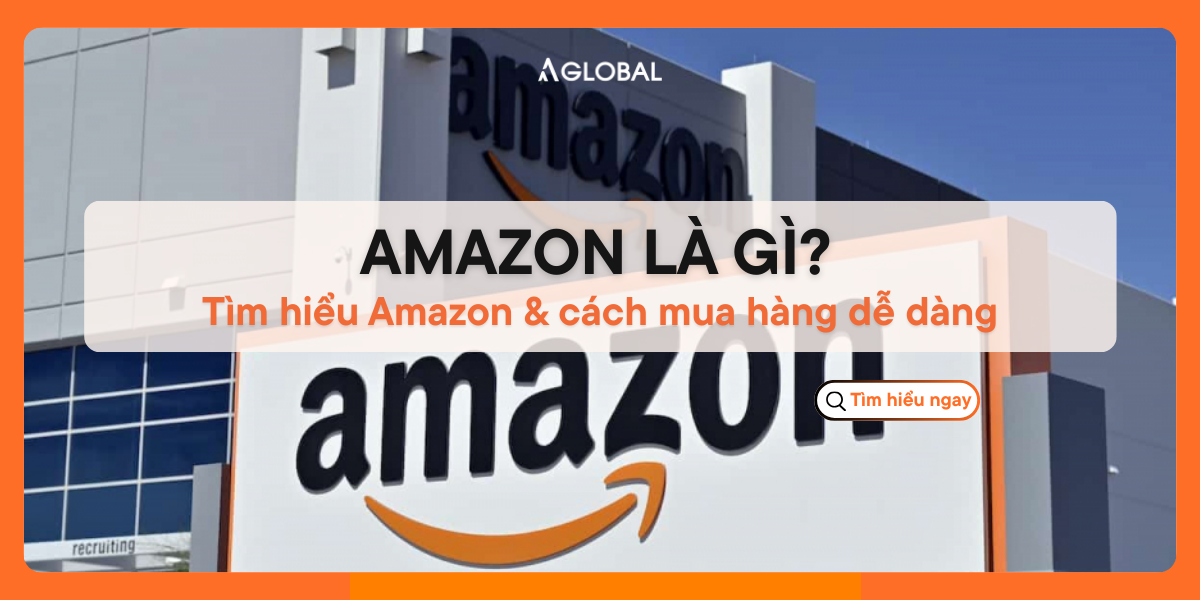 Amazon là gì? Tìm hiểu Amazon & cách mua hàng dễ dàng